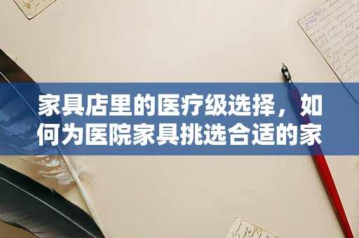 家具店里的医疗级选择，如何为医院家具挑选合适的家具？