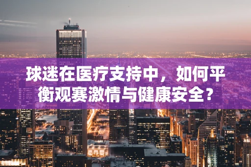 球迷在医疗支持中，如何平衡观赛激情与健康安全？