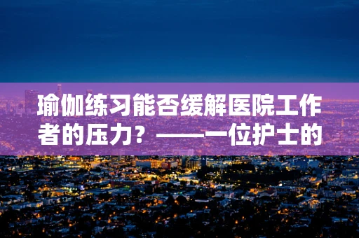 瑜伽练习能否缓解医院工作者的压力？——一位护士的专业视角