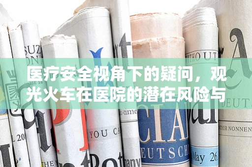 医疗安全视角下的疑问，观光火车在医院的潜在风险与应对措施