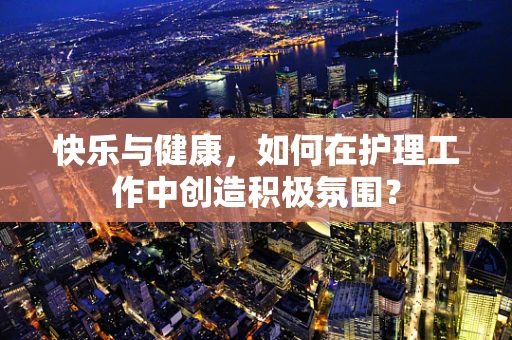 快乐与健康，如何在护理工作中创造积极氛围？