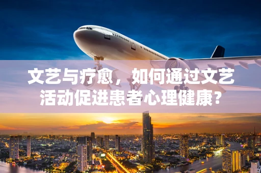 文艺与疗愈，如何通过文艺活动促进患者心理健康？