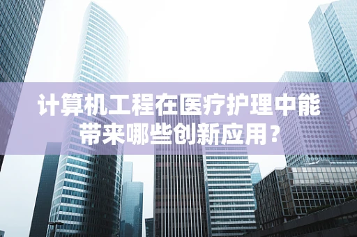 计算机工程在医疗护理中能带来哪些创新应用？