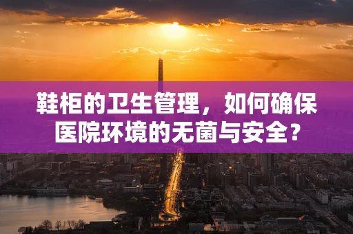 鞋柜的卫生管理，如何确保医院环境的无菌与安全？