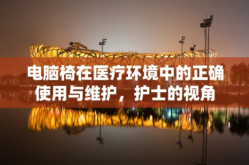 电脑椅在医疗环境中的正确使用与维护，护士的视角
