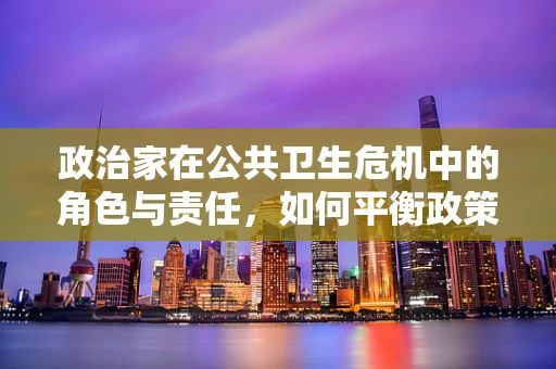 政治家在公共卫生危机中的角色与责任，如何平衡政策与人性？