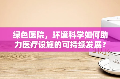 绿色医院，环境科学如何助力医疗设施的可持续发展？