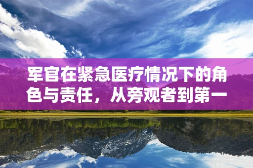 军官在紧急医疗情况下的角色与责任，从旁观者到第一响应者