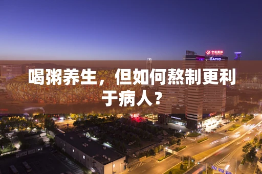喝粥养生，但如何熬制更利于病人？
