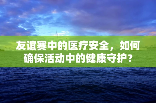 友谊赛中的医疗安全，如何确保活动中的健康守护？