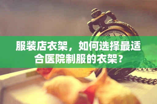 服装店衣架，如何选择最适合医院制服的衣架？
