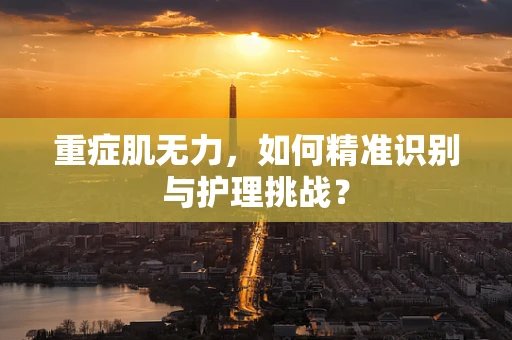 重症肌无力，如何精准识别与护理挑战？