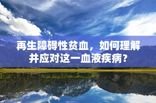 再生障碍性贫血，如何理解并应对这一血液疾病？