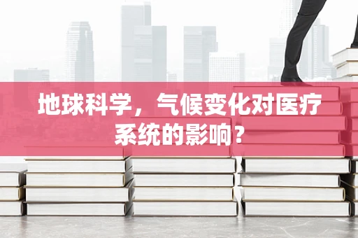 地球科学，气候变化对医疗系统的影响？