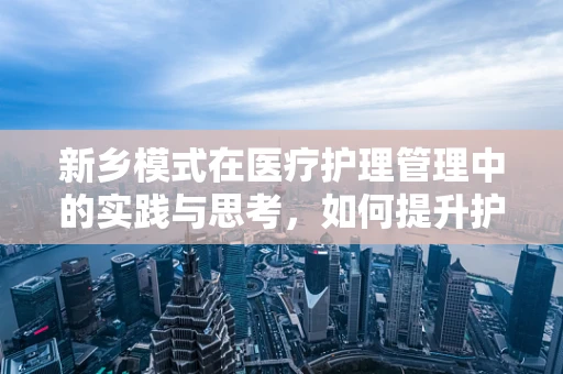 新乡模式在医疗护理管理中的实践与思考，如何提升护理团队的自组织能力？