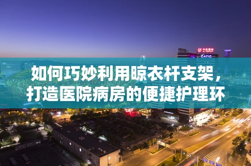 如何巧妙利用晾衣杆支架，打造医院病房的便捷护理环境？