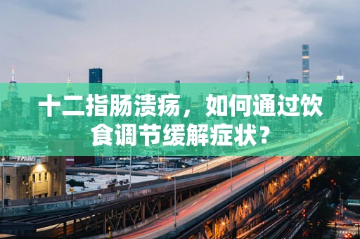 十二指肠溃疡，如何通过饮食调节缓解症状？