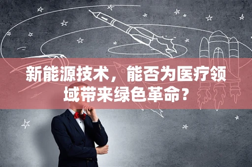 新能源技术，能否为医疗领域带来绿色革命？