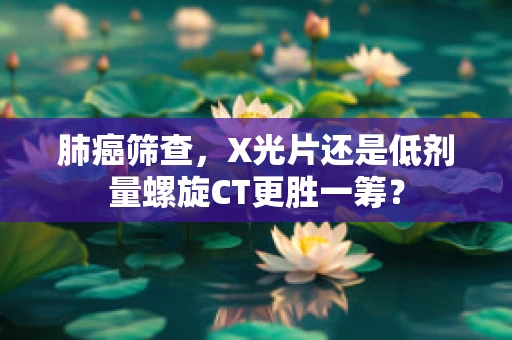 肺癌筛查，X光片还是低剂量螺旋CT更胜一筹？