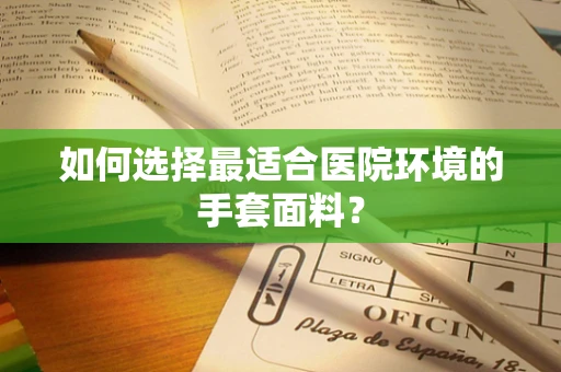 如何选择最适合医院环境的手套面料？