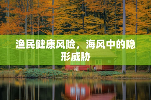 渔民健康风险，海风中的隐形威胁