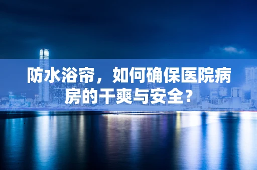 防水浴帘，如何确保医院病房的干爽与安全？