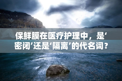 保鲜膜在医疗护理中，是‘密闭’还是‘隔离’的代名词？