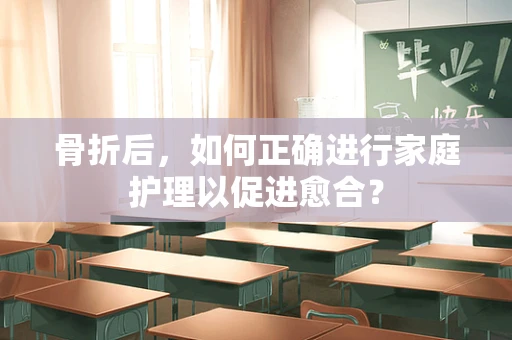 骨折后，如何正确进行家庭护理以促进愈合？