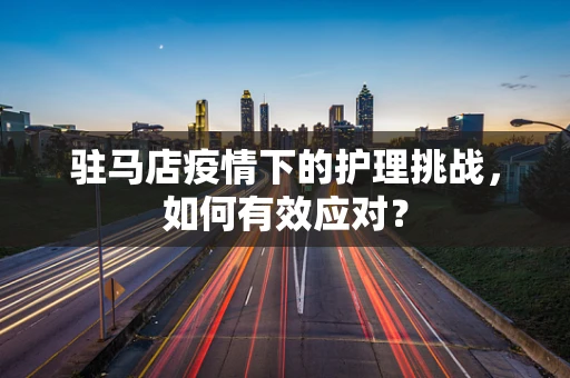 驻马店疫情下的护理挑战，如何有效应对？