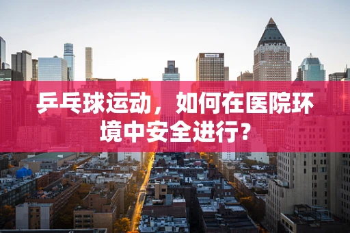 乒乓球运动，如何在医院环境中安全进行？