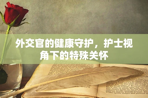 外交官的健康守护，护士视角下的特殊关怀