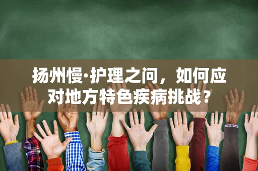 扬州慢·护理之问，如何应对地方特色疾病挑战？