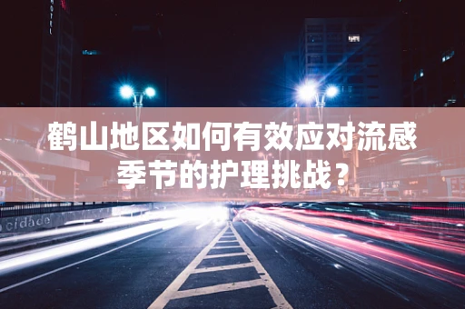 鹤山地区如何有效应对流感季节的护理挑战？