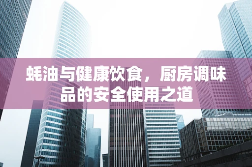 蚝油与健康饮食，厨房调味品的安全使用之道