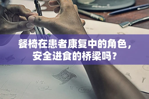 餐椅在患者康复中的角色，安全进食的桥梁吗？