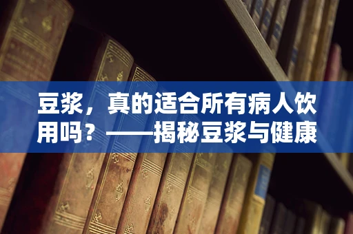 豆浆，真的适合所有病人饮用吗？——揭秘豆浆与健康的那点事儿
