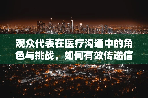 观众代表在医疗沟通中的角色与挑战，如何有效传递信息？