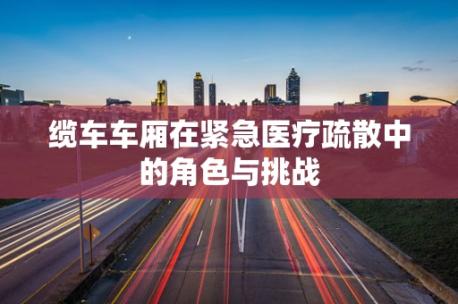 缆车车厢在紧急医疗疏散中的角色与挑战