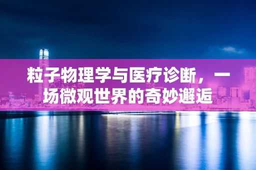 粒子物理学与医疗诊断，一场微观世界的奇妙邂逅