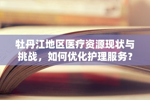 牡丹江地区医疗资源现状与挑战，如何优化护理服务？
