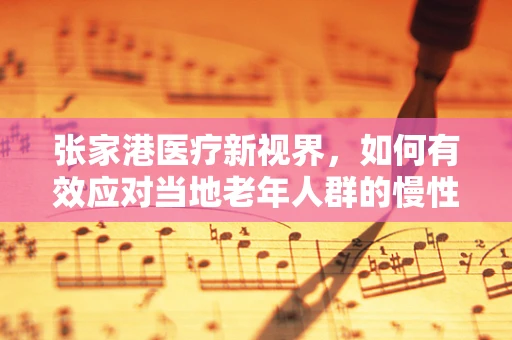 张家港医疗新视界，如何有效应对当地老年人群的慢性病管理挑战？
