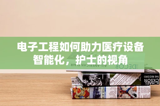 电子工程如何助力医疗设备智能化，护士的视角