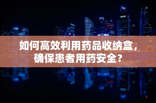 如何高效利用药品收纳盒，确保患者用药安全？