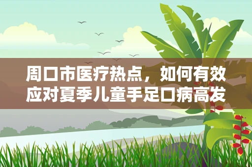 周口市医疗热点，如何有效应对夏季儿童手足口病高发？