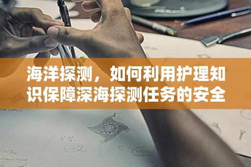 海洋探测，如何利用护理知识保障深海探测任务的安全？