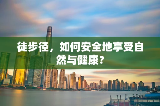徒步径，如何安全地享受自然与健康？