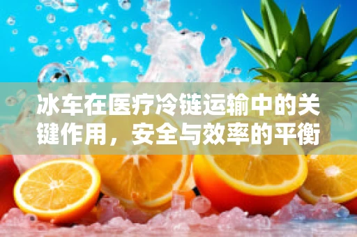 冰车在医疗冷链运输中的关键作用，安全与效率的平衡