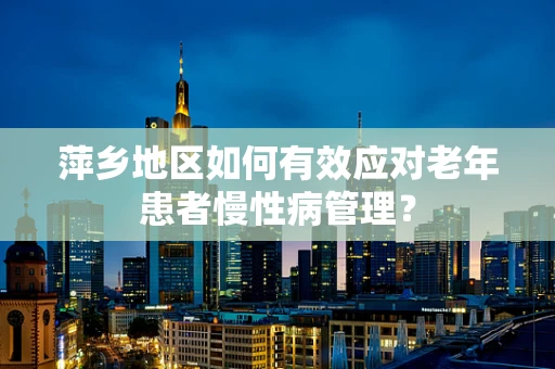 萍乡地区如何有效应对老年患者慢性病管理？
