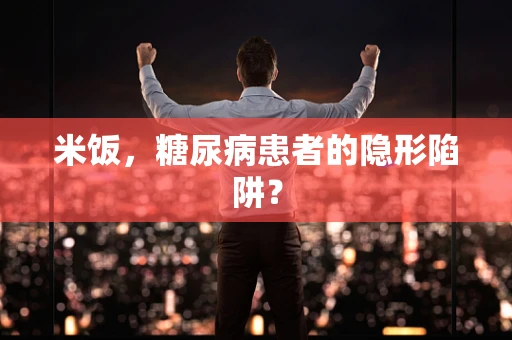 米饭，糖尿病患者的隐形陷阱？