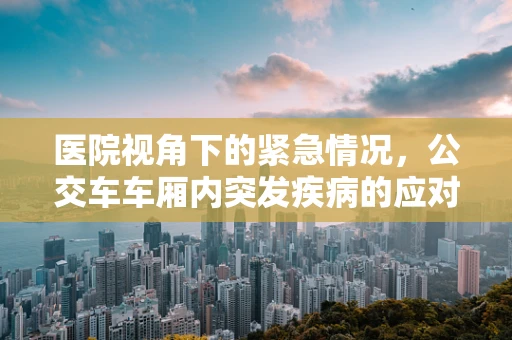 医院视角下的紧急情况，公交车车厢内突发疾病的应对策略